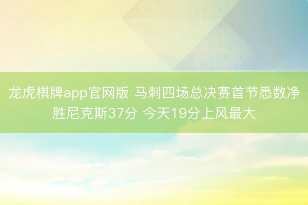 龙虎棋牌app官网版 马刺四场总决赛首节悉数净胜尼克斯37分 今天19分上风最大