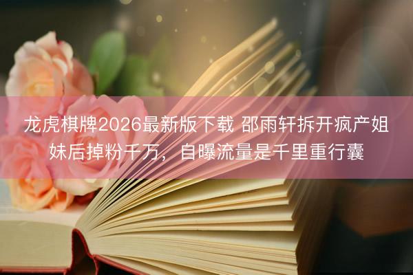 龙虎棋牌2026最新版下载 邵雨轩拆开疯产姐妹后掉粉千万,自曝流量是千里重行囊