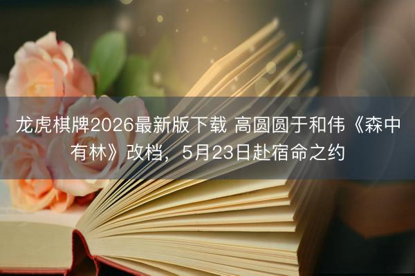 龙虎棋牌2026最新版下载 高圆圆于和伟《森中有林》改档，5月23日赴宿命之约