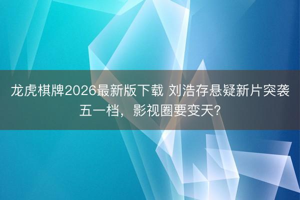 龙虎棋牌2026最新版下载 刘浩存悬疑新片突袭五一档，影视圈要变天？