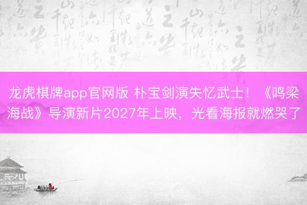 龙虎棋牌app官网版 朴宝剑演失忆武士!《鸣梁海战》导演新片2027年上映,光看海报就燃哭了
