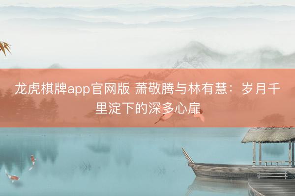 龙虎棋牌app官网版 萧敬腾与林有慧：岁月千里淀下的深多心扉