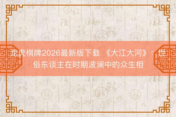 龙虎棋牌2026最新版下载 《大江大河》：世俗东谈主在时期波澜中的众生相