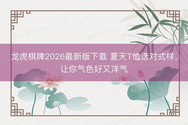 龙虎棋牌2026最新版下载 夏天T恤选对式样,让你气色好又洋气