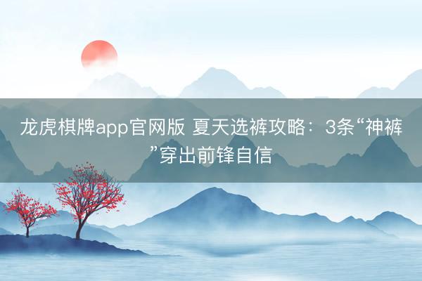 龙虎棋牌app官网版 夏天选裤攻略：3条“神裤”穿出前锋自信