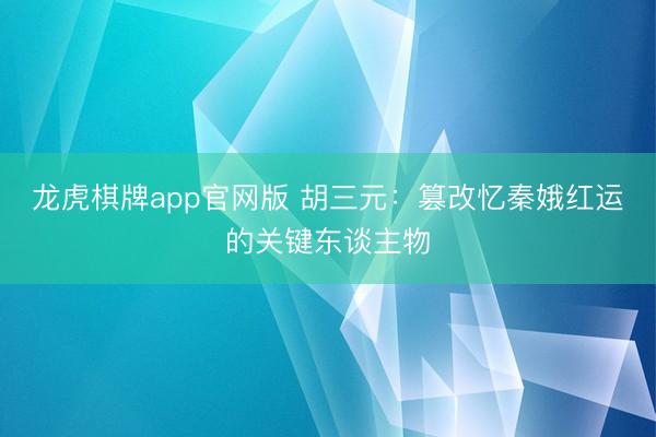 龙虎棋牌app官网版 胡三元：篡改忆秦娥红运的关键东谈主物