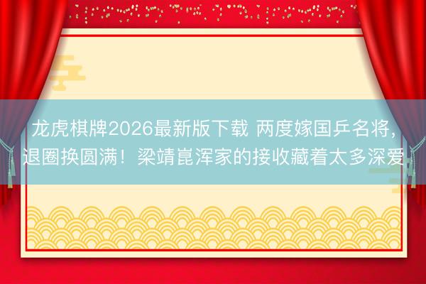 龙虎棋牌2026最新版下载 两度嫁国乒名将，退圈换圆满！梁靖崑浑家的接收藏着太多深爱