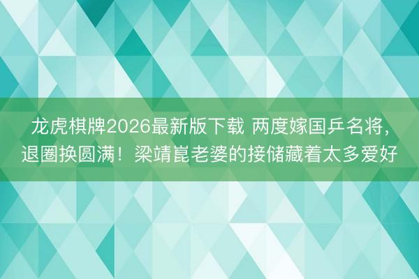 龙虎棋牌2026最新版下载 两度嫁国乒名将，退圈换圆满！梁靖崑老婆的接储藏着太多爱好