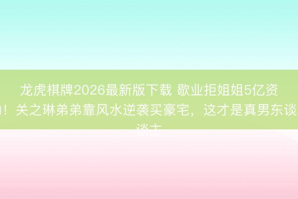 龙虎棋牌2026最新版下载 歇业拒姐姐5亿资助！关之琳弟弟靠风水逆袭买豪宅，这才是真男东谈主