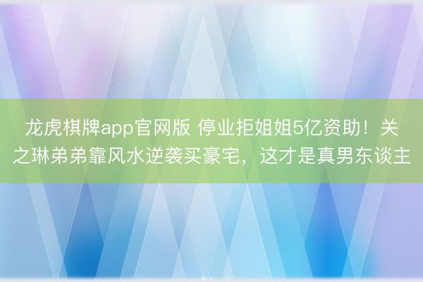 龙虎棋牌app官网版 停业拒姐姐5亿资助！关之琳弟弟靠风水逆袭买豪宅，这才是真男东谈主