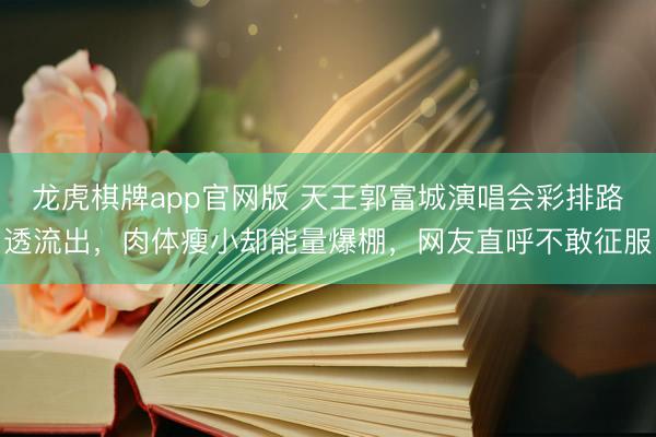 龙虎棋牌app官网版 天王郭富城演唱会彩排路透流出，肉体瘦小却能量爆棚，网友直呼不敢征服