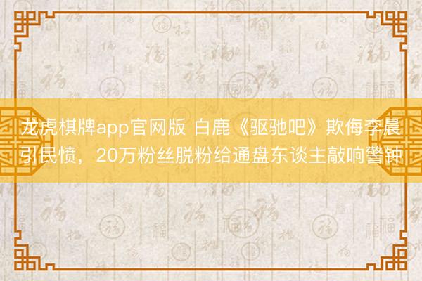 龙虎棋牌app官网版 白鹿《驱驰吧》欺侮李晨引民愤，20万粉丝脱粉给通盘东谈主敲响警钟