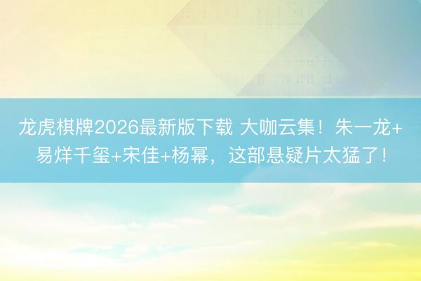 龙虎棋牌2026最新版下载 大咖云集!朱一龙+易烊千玺+宋佳+杨幂,这部悬疑片太猛了!