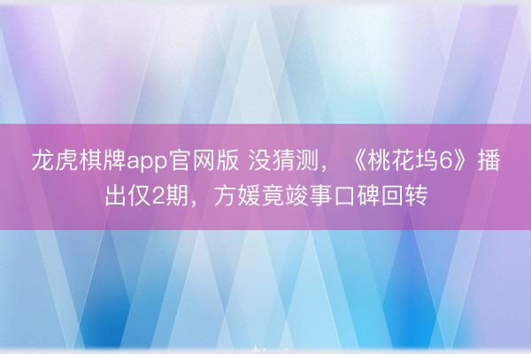 龙虎棋牌app官网版 没猜测，《桃花坞6》播出仅2期，方媛竟竣事口碑回转
