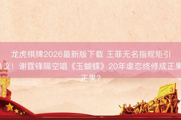 龙虎棋牌2026最新版下载 王菲无名指规矩引热议！谢霆锋隔空唱《玉蝴蝶》20年虐恋终修成正果？