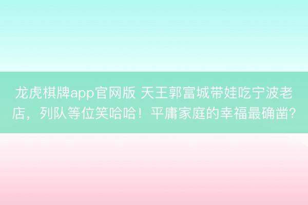 龙虎棋牌app官网版 天王郭富城带娃吃宁波老店,列队等位笑哈哈!平庸家庭的幸福最确凿?