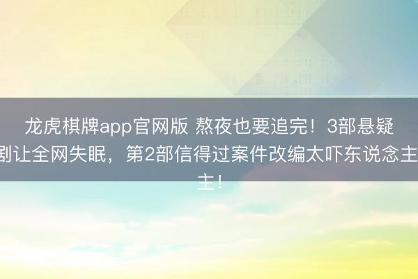 龙虎棋牌app官网版 熬夜也要追完！3部悬疑剧让全网失眠，第2部信得过案件改编太吓东说念主！