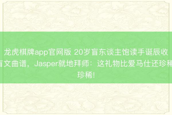 龙虎棋牌app官网版 20岁盲东谈主饱读手诞辰收盲文曲谱，Jasper就地拜师：这礼物比爱马仕还珍稀!