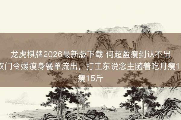 龙虎棋牌2026最新版下载 何超盈瘦到认不出！权门令嫒瘦身餐单流出，打工东说念主随着吃月瘦15斤