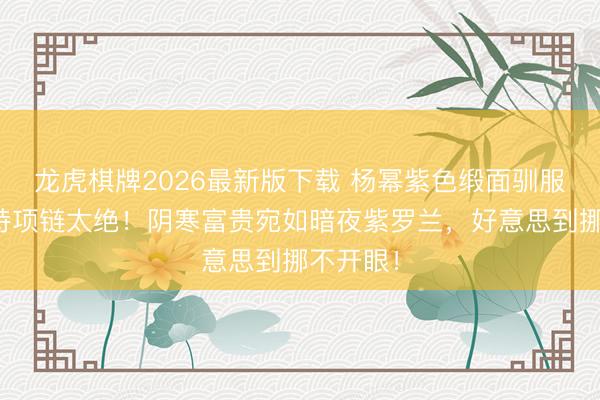龙虎棋牌2026最新版下载 杨幂紫色缎面驯服配蓝坚持项链太绝！阴寒富贵宛如暗夜紫罗兰，好意思到挪不开眼！