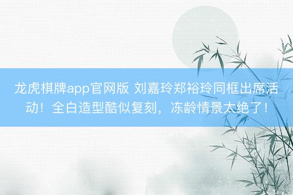 龙虎棋牌app官网版 刘嘉玲郑裕玲同框出席活动！全白造型酷似复刻，冻龄情景太绝了！