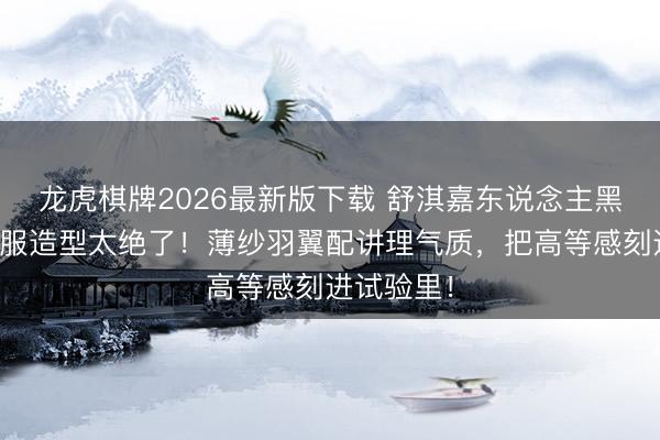龙虎棋牌2026最新版下载 舒淇嘉东说念主黑纱拖尾顺服造型太绝了!薄纱羽翼配讲理气质,把高等感刻进试验里!