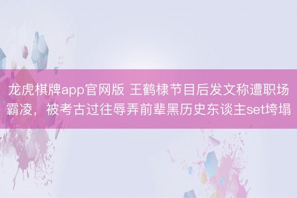 龙虎棋牌app官网版 王鹤棣节目后发文称遭职场霸凌，被考古过往辱弄前辈黑历史东谈主set垮塌