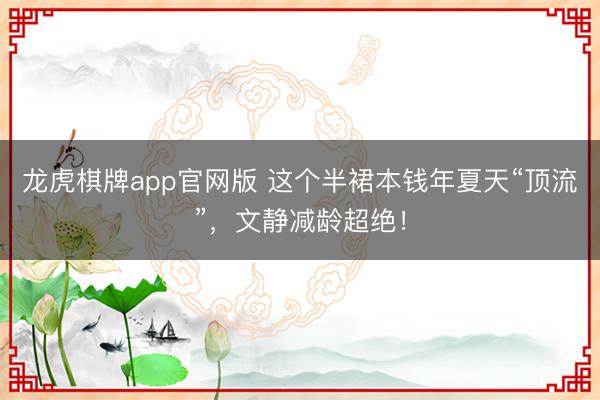 龙虎棋牌app官网版 这个半裙本钱年夏天“顶流”,文静减龄超绝!