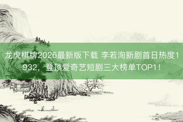 龙虎棋牌2026最新版下载 李若洵新剧首日热度1932，登顶爱奇艺短剧三大榜单TOP1！