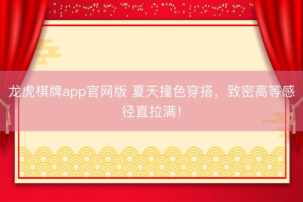 龙虎棋牌app官网版 夏天撞色穿搭，致密高等感径直拉满！