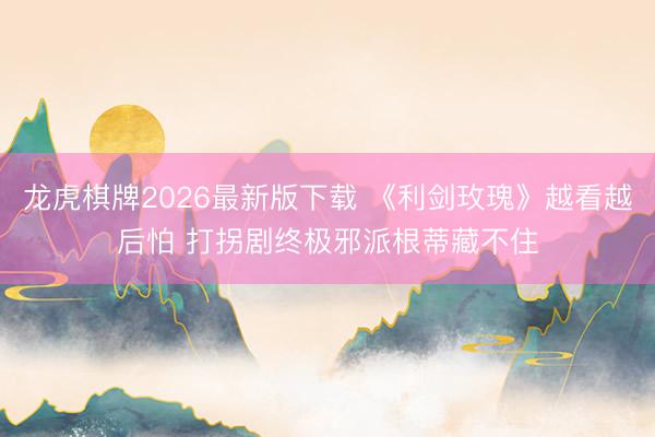龙虎棋牌2026最新版下载 《利剑玫瑰》越看越后怕 打拐剧终极邪派根蒂藏不住