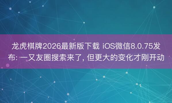 龙虎棋牌2026最新版下载 iOS微信8.0.75发布: 一又友圈搜索来了， 但更大的变化才刚开动