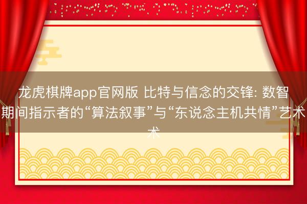龙虎棋牌app官网版 比特与信念的交锋: 数智期间指示者的“算法叙事”与“东说念主机共情”艺术