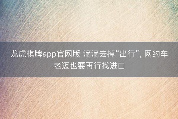龙虎棋牌app官网版 滴滴去掉“出行”， 网约车老迈也要再行找进口