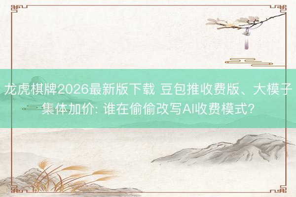 龙虎棋牌2026最新版下载 豆包推收费版、大模子集体加价: 谁在偷偷改写AI收费模式?