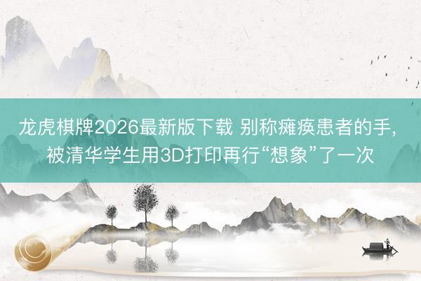 龙虎棋牌2026最新版下载 别称瘫痪患者的手, 被清华学生用3D打印再行“想象”了一次