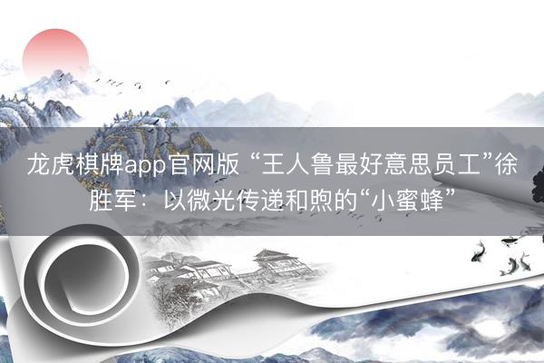 龙虎棋牌app官网版 “王人鲁最好意思员工”徐胜军：以微光传递和煦的“小蜜蜂”