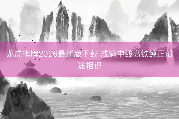 龙虎棋牌2026最新版下载 成渝中线高铁纯正沿途相识