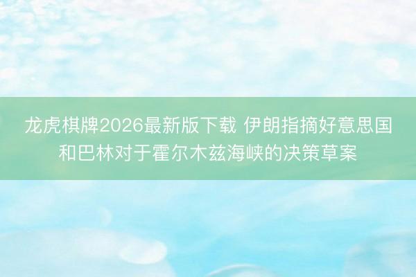 龙虎棋牌2026最新版下载 伊朗指摘好意思国和巴林对于霍尔木兹海峡的决策草案