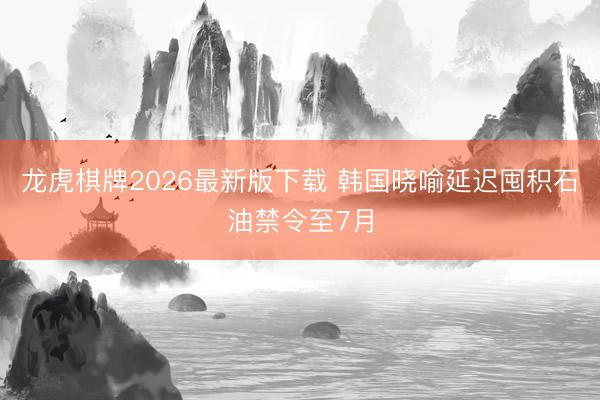 龙虎棋牌2026最新版下载 韩国晓喻延迟囤积石油禁令至7月