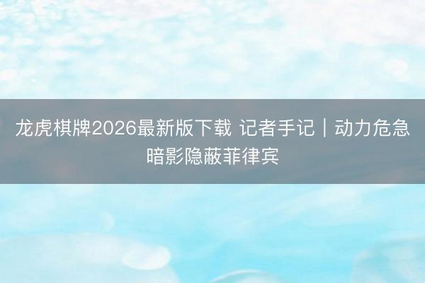 龙虎棋牌2026最新版下载 记者手记｜动力危急暗影隐蔽菲律宾