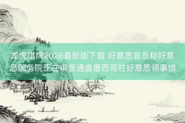 龙虎棋牌2026最新版下载 好意思官员称好意思国务院正在审查通盘墨西哥驻好意思领事馆