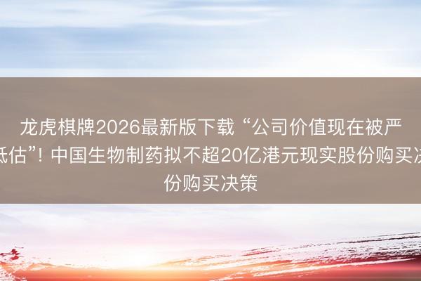 龙虎棋牌2026最新版下载 “公司价值现在被严重低估”! 中国生物制药拟不超20亿港元现实股份购买决策