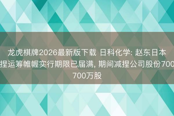 龙虎棋牌2026最新版下载 日科化学: 赵东日本次减捏运筹帷幄实行期限已届满， 期间减捏公司股份700万股