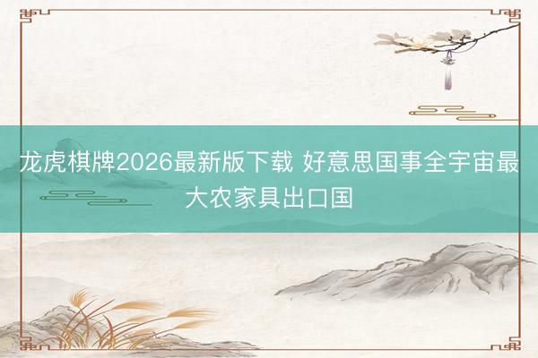 龙虎棋牌2026最新版下载 好意思国事全宇宙最大农家具出口国