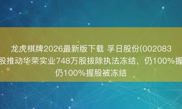 龙虎棋牌2026最新版下载 孚日股份(002083.SZ)：控股推动华荣实业748万股拔除执法冻结，仍100%握股被冻结