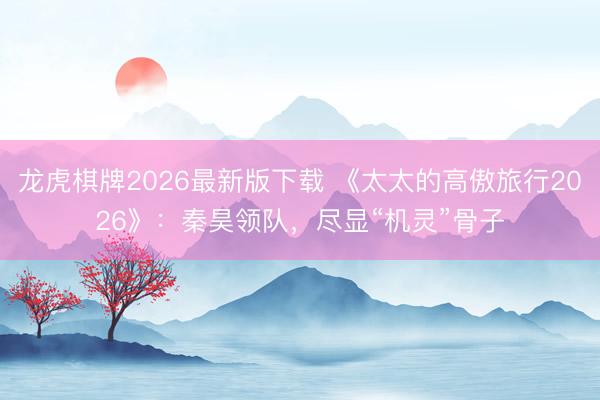 龙虎棋牌2026最新版下载 《太太的高傲旅行2026》:秦昊领队,尽显“机灵”骨子