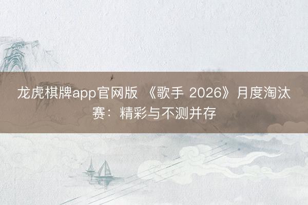 龙虎棋牌app官网版 《歌手 2026》月度淘汰赛：精彩与不测并存
