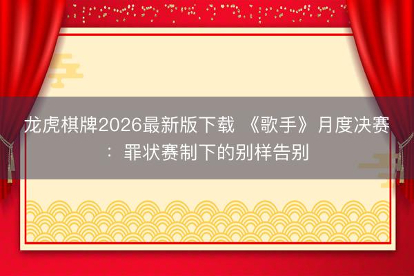 龙虎棋牌2026最新版下载 《歌手》月度决赛:罪状赛制下的别样告别