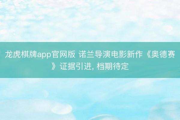 龙虎棋牌app官网版 诺兰导演电影新作《奥德赛》证据引进, 档期待定